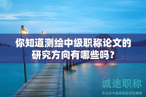 你知道测绘中级职称论文的研究方向有哪些吗？