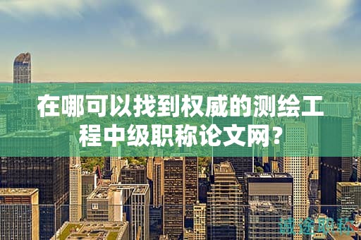 在哪可以找到权威的测绘工程中级职称论文网？