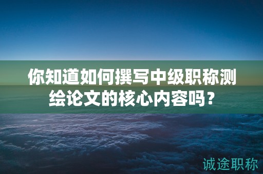 你知道如何撰写中级职称测绘论文的核心内容吗？