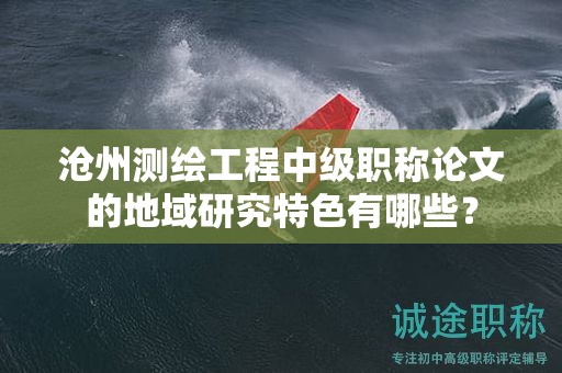 沧州测绘工程中级职称论文的地域研究特色有哪些？