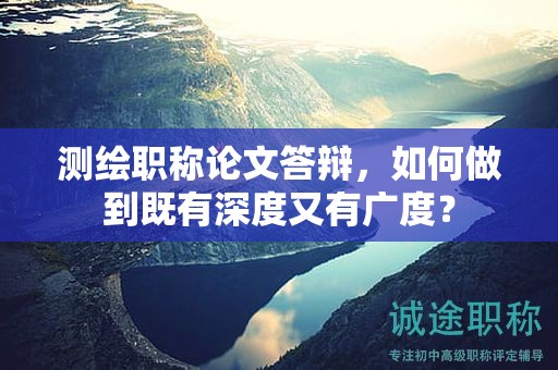 测绘职称论文答辩，如何做到既有深度又有广度？