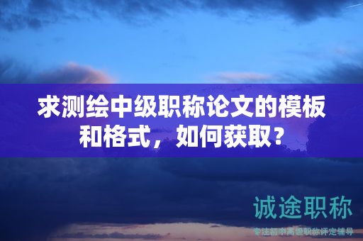 求测绘中级职称论文的模板和格式，如何获取？