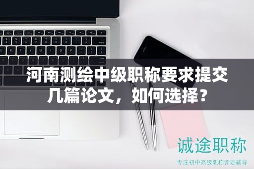 河南测绘中级职称要求提交几篇论文，如何选择？