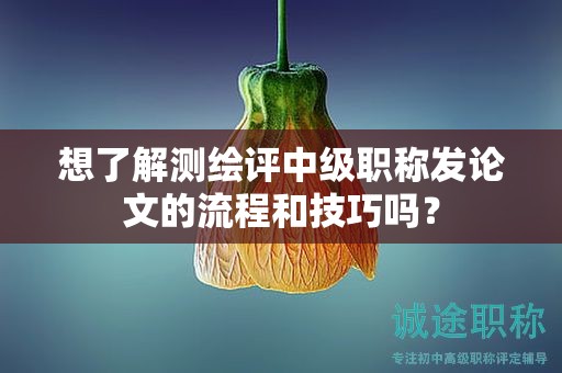 想了解测绘评中级职称发论文的流程和技巧吗？