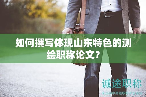 如何撰写体现山东特色的测绘职称论文？