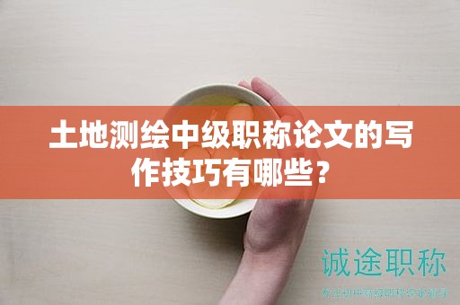 土地测绘中级职称论文的写作技巧有哪些？