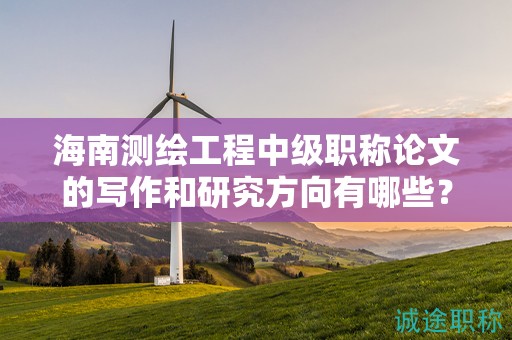 海南测绘工程中级职称论文的写作和研究方向有哪些？