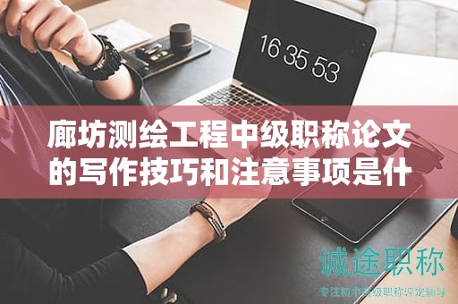 廊坊测绘工程中级职称论文的写作技巧和注意事项是什么？