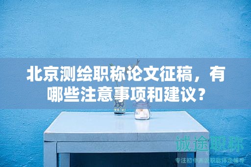 北京测绘职称论文征稿，有哪些注意事项和建议？