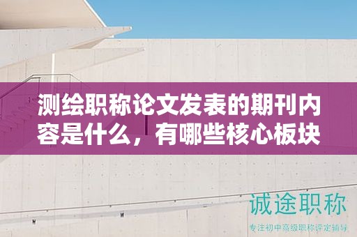 测绘职称论文发表的期刊内容是什么，有哪些核心板块？