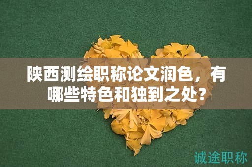 陕西测绘职称论文润色，有哪些特色和独到之处？