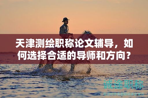 天津测绘职称论文辅导，如何选择合适的导师和方向？