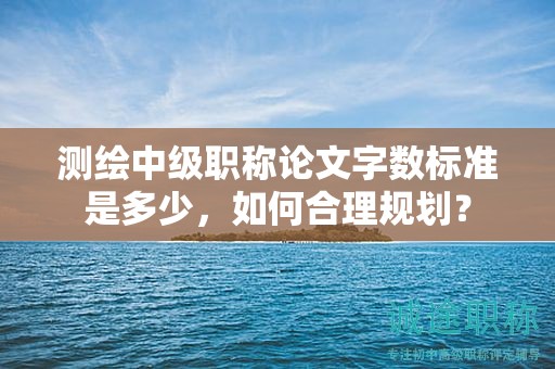 测绘中级职称论文字数标准是多少，如何合理规划？