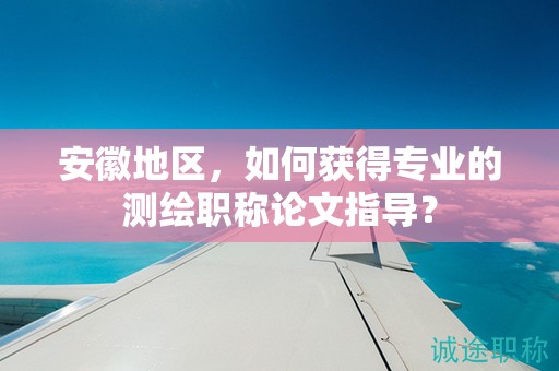 安徽地区，如何获得专业的测绘职称论文指导？