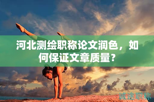 河北测绘职称论文润色，如何保证文章质量？