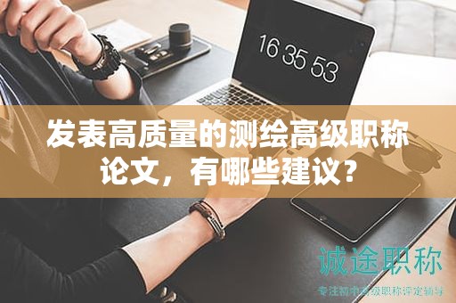 发表高质量的测绘高级职称论文，有哪些建议？