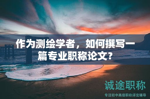 作为测绘学者，如何撰写一篇专业职称论文？