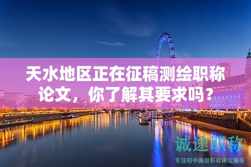 天水地区正在征稿测绘职称论文，你了解其要求吗？
