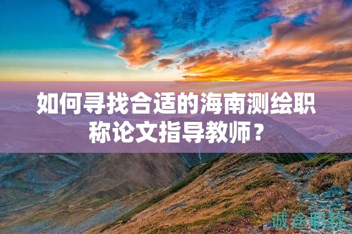 如何寻找合适的海南测绘职称论文指导教师？