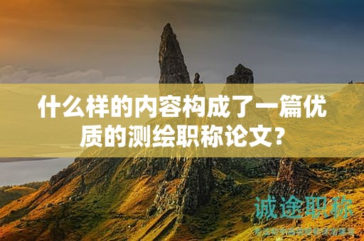 什么样的内容构成了一篇优质的测绘职称论文？
