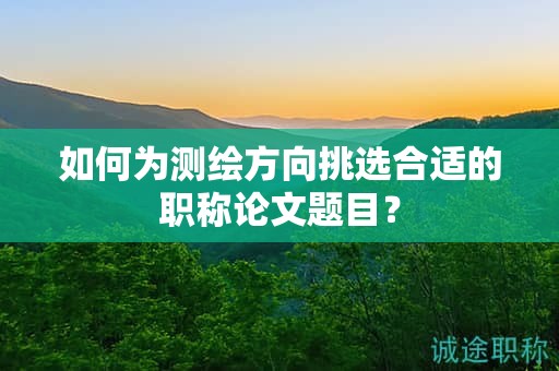 如何为测绘方向挑选合适的职称论文题目？