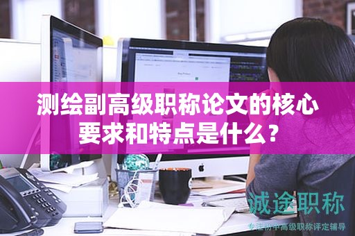 测绘副高级职称论文的核心要求和特点是什么？