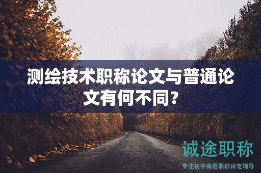 测绘技术职称论文与普通论文有何不同？
