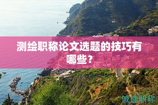 测绘职称论文选题的技巧有哪些？