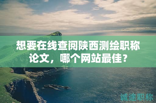 想要在线查阅陕西测绘职称论文，哪个网站最佳？