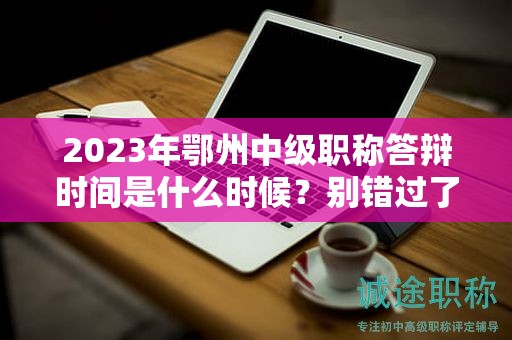 2024年鄂州中级职称答辩时间是什么时候？别错过了