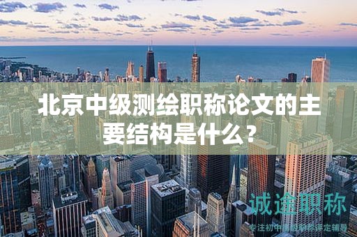 北京中级测绘职称论文的主要结构是什么？
