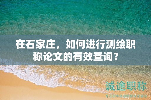 在石家庄，如何进行测绘职称论文的有效查询？