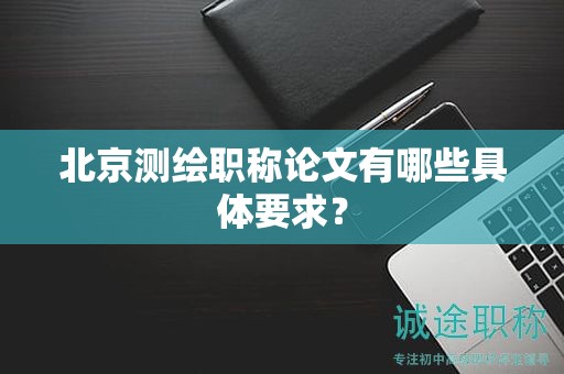 北京测绘职称论文有哪些具体要求？
