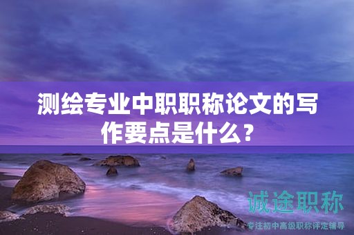 测绘专业中职职称论文的写作要点是什么？