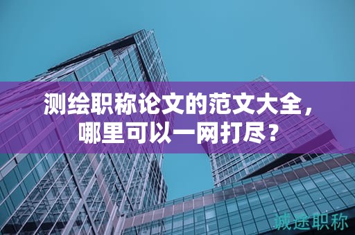 测绘职称论文的范文大全，哪里可以一网打尽？