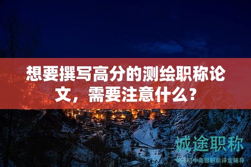 想要撰写高分的测绘职称论文，需要注意什么？