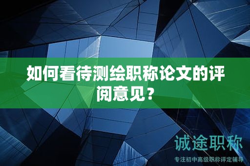 如何看待测绘职称论文的评阅意见？