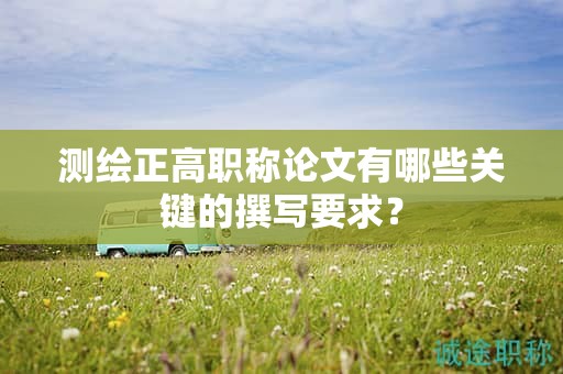 测绘正高职称论文有哪些关键的撰写要求？
