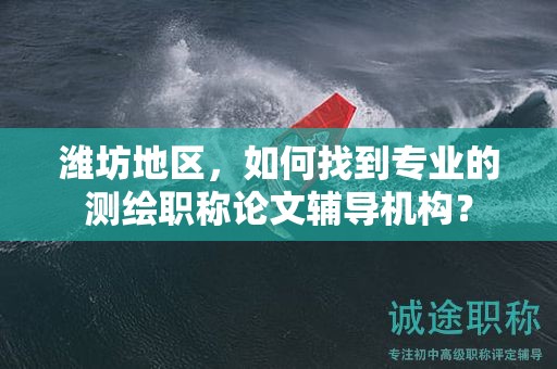 潍坊地区，如何找到专业的测绘职称论文辅导机构？