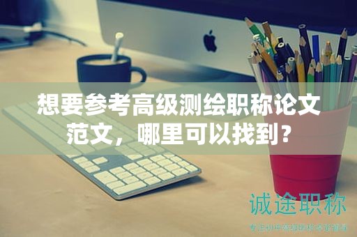 想要参考高级测绘职称论文范文，哪里可以找到？