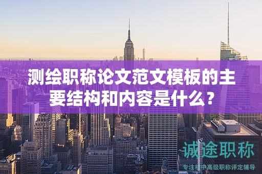 测绘职称论文范文模板的主要结构和内容是什么？