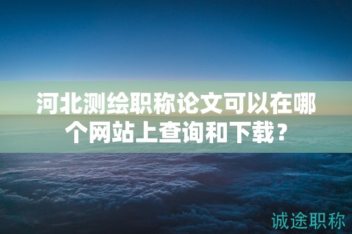 河北测绘职称论文可以在哪个网站上查询和下载？