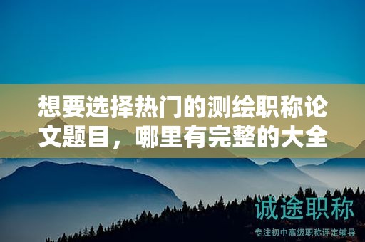 想要选择热门的测绘职称论文题目，哪里有完整的大全集？