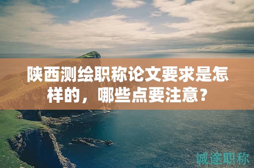 陕西测绘职称论文要求是怎样的，哪些点要注意？
