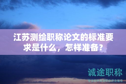 江苏测绘职称论文的标准要求是什么，怎样准备？