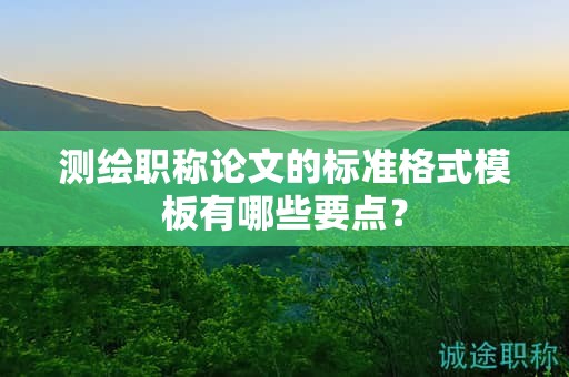 测绘职称论文的标准格式模板有哪些要点？