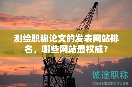 测绘职称论文的发表网站排名，哪些网站最权威？