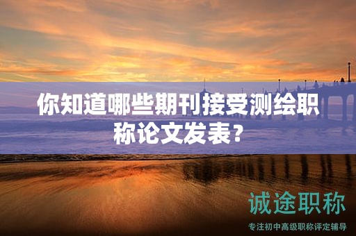 你知道哪些期刊接受测绘职称论文发表？