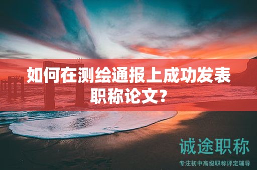 如何在测绘通报上成功发表职称论文？