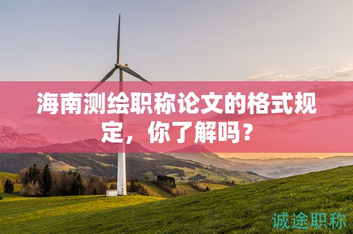 海南测绘职称论文的格式规定，你了解吗？